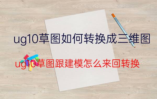 ug10草图如何转换成三维图 ug10草图跟建模怎么来回转换？